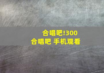 合唱吧!300合唱吧 手机观看